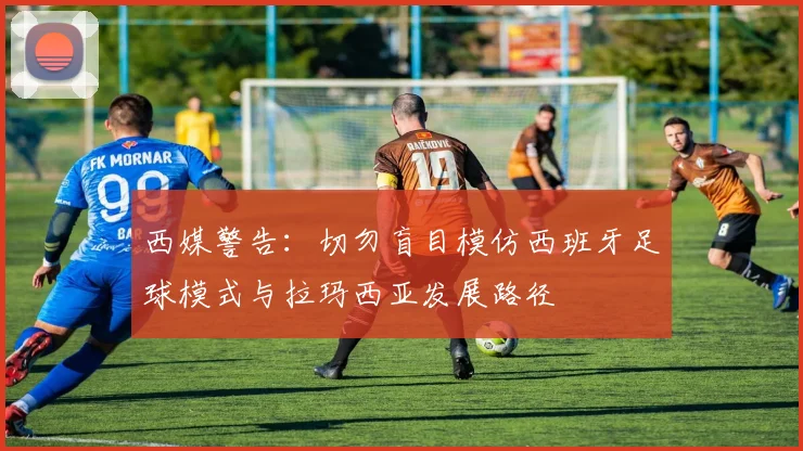 西媒警告：切勿盲目模仿西班牙足球模式与拉玛西亚发展路径