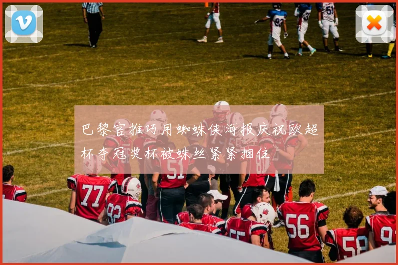 巴黎官推巧用蜘蛛侠海报庆祝欧超杯夺冠奖杯被蛛丝紧紧捆住