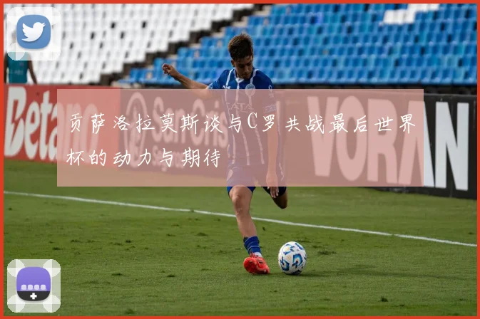 贡萨洛拉莫斯谈与C罗共战最后世界杯的动力与期待