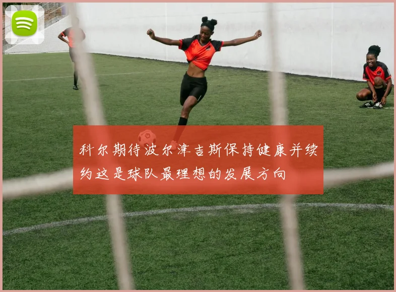 科尔期待波尔津吉斯保持健康并续约这是球队最理想的发展方向