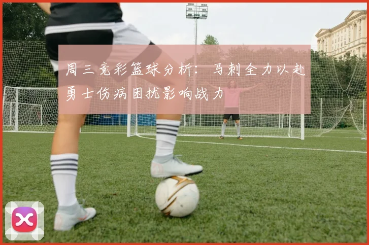 周三竞彩篮球分析：马刺全力以赴勇士伤病困扰影响战力