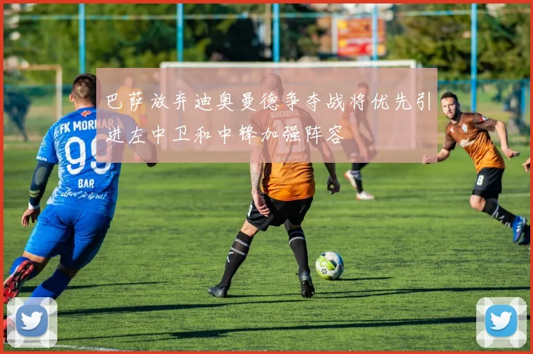 巴萨放弃迪奥曼德争夺战将优先引进左中卫和中锋加强阵容