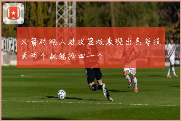火箭对湖人进攻篮板表现出色每投丢两个就能抢回一个