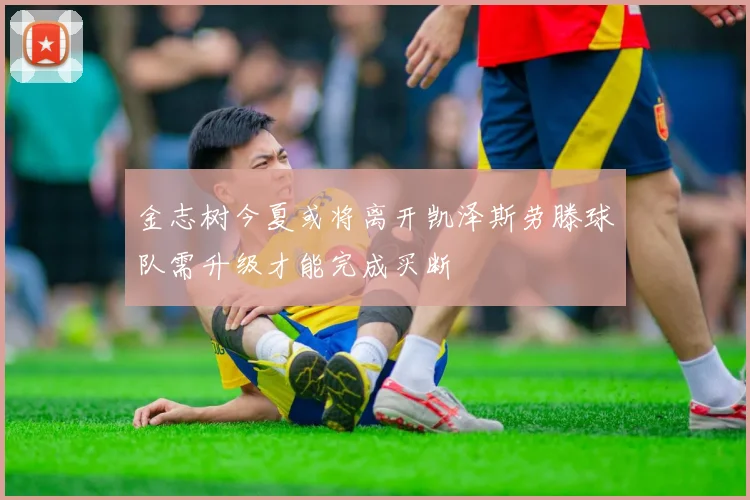 金志树今夏或将离开凯泽斯劳滕球队需升级才能完成买断