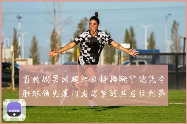 首轮战罢闽超积分榜揭晓宁德凭净胜球领先厦门龙岩紧随其后位列第三