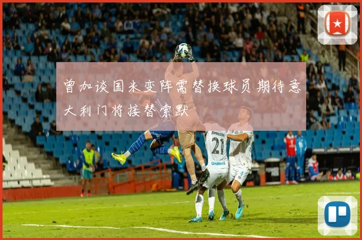 曾加谈国米变阵需替换球员期待意大利门将接替索默