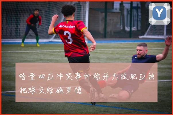 哈登回应冲突事件称并无技犯应该把球交给施罗德