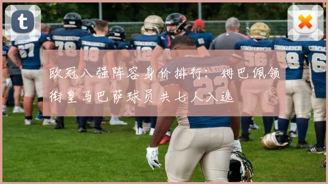 欧冠八强阵容身价排行：姆巴佩领衔皇马巴萨球员共七人入选