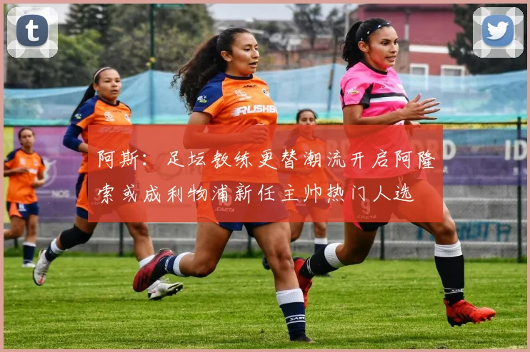 阿斯：足坛教练更替潮流开启阿隆索或成利物浦新任主帅热门人选