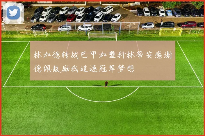 林加德转战巴甲加盟科林蒂安感谢德佩鼓励我追逐冠军梦想