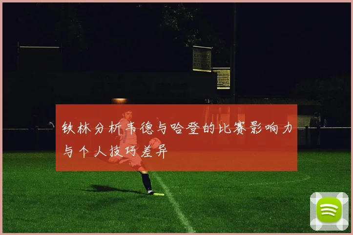 铁林分析韦德与哈登的比赛影响力与个人技巧差异