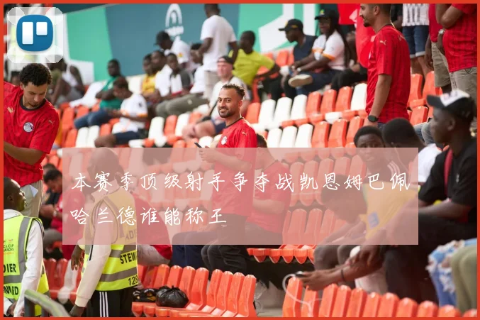 本赛季顶级射手争夺战凯恩姆巴佩哈兰德谁能称王