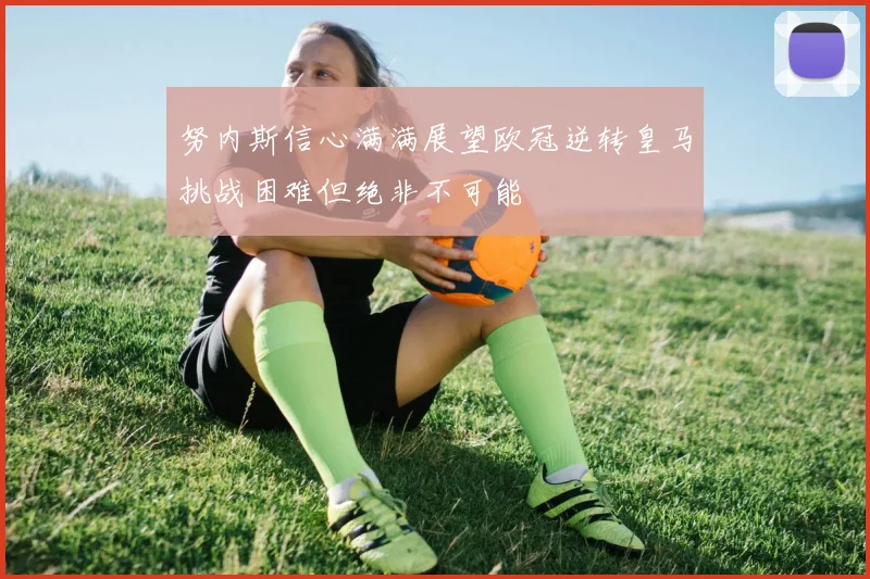 努内斯信心满满展望欧冠逆转皇马挑战困难但绝非不可能