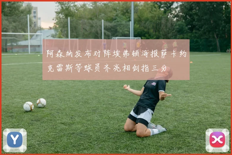 阿森纳发布对阵埃弗顿海报萨卡约克雷斯等球员齐亮相剑指三分