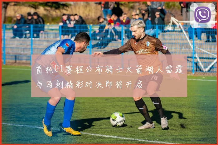 首轮G1赛程公布骑士火箭湖人雷霆与马刺精彩对决即将开启