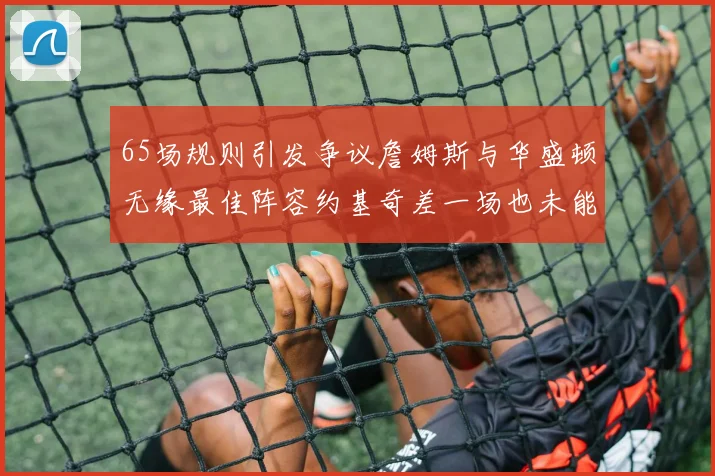 65场规则引发争议詹姆斯与华盛顿无缘最佳阵容约基奇差一场也未能入选