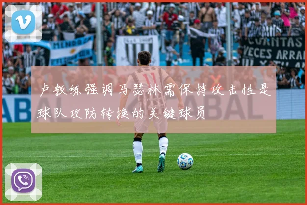 卢教练强调马瑟林需保持攻击性是球队攻防转换的关键球员
