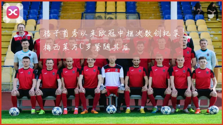 格子首秀以来欧冠中框次数创纪录梅西莱万C罗紧随其后