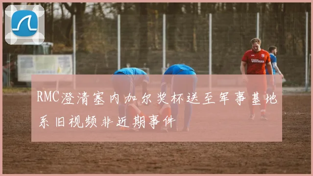 RMC澄清塞内加尔奖杯送至军事基地系旧视频非近期事件