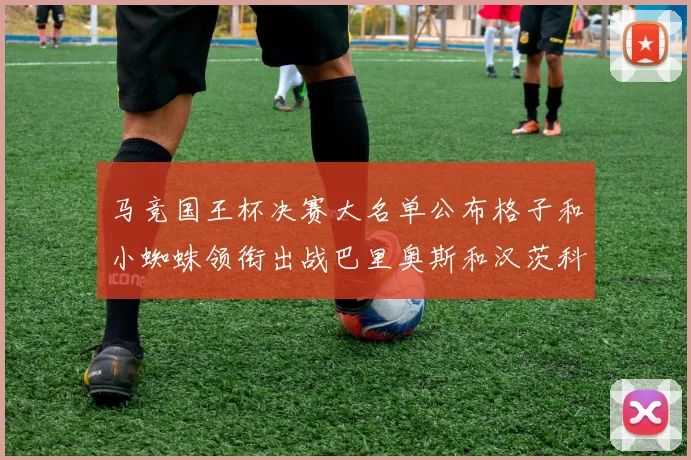 马竞国王杯决赛大名单公布格子和小蜘蛛领衔出战巴里奥斯和汉茨科在列