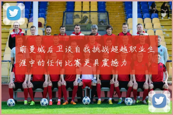 前曼城后卫谈自我挑战超越职业生涯中的任何比赛更具震撼力