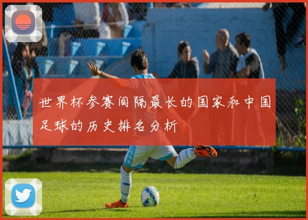 世界杯参赛间隔最长的国家和中国足球的历史排名分析