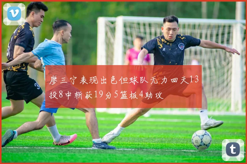 廖三宁表现出色但球队无力回天13投8中斩获19分5篮板4助攻
