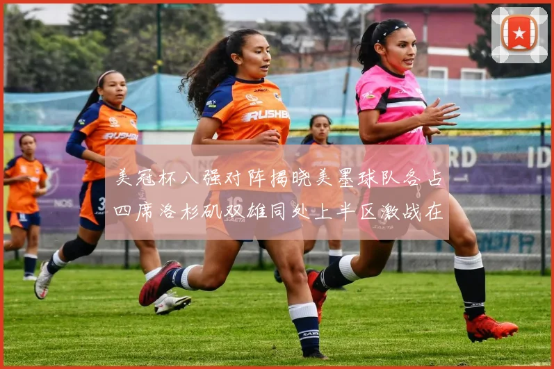美冠杯八强对阵揭晓美墨球队各占四席洛杉矶双雄同处上半区激战在即