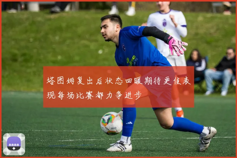 塔图姆复出后状态回暖期待更佳表现每场比赛都力争进步