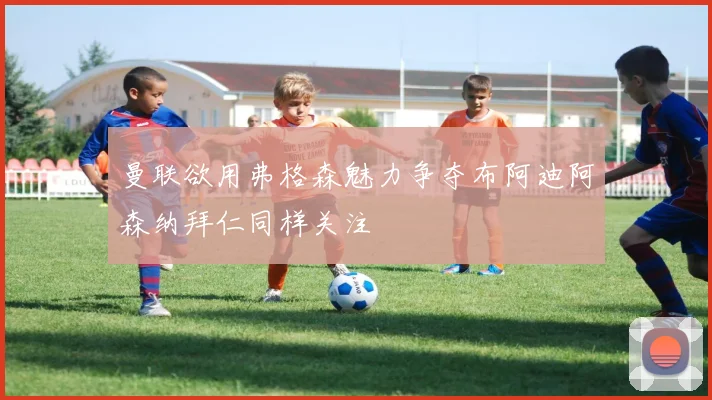 曼联欲用弗格森魅力争夺布阿迪阿森纳拜仁同样关注