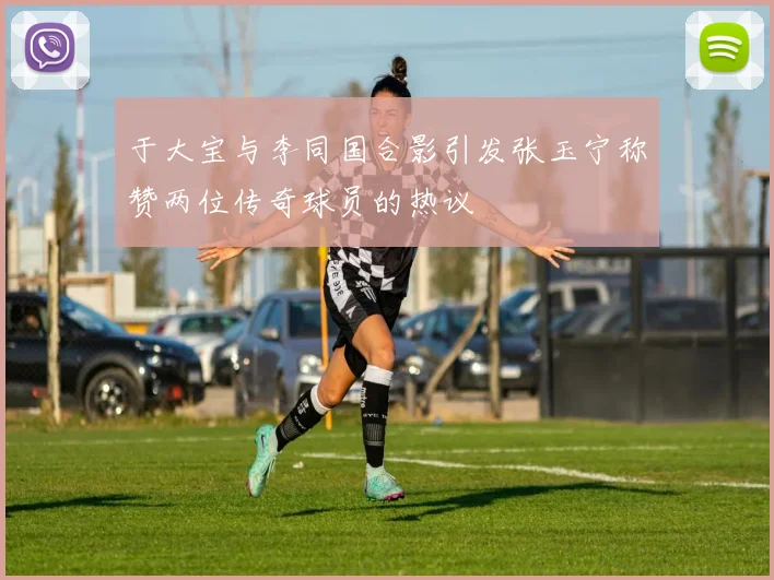 于大宝与李同国合影引发张玉宁称赞两位传奇球员的热议