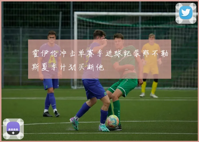 霍伊伦冲击单赛季进球纪录那不勒斯夏季计划买断他