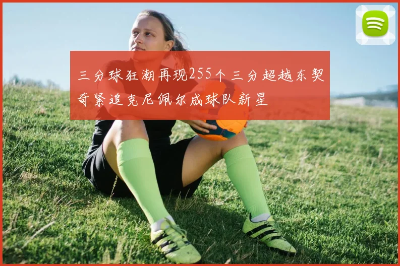 三分球狂潮再现255个三分超越东契奇紧追克尼佩尔成球队新星