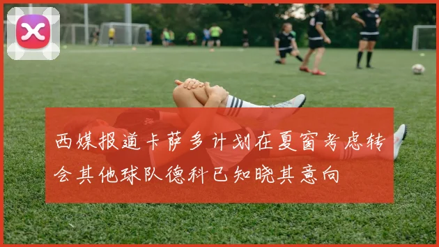 西媒报道卡萨多计划在夏窗考虑转会其他球队德科已知晓其意向