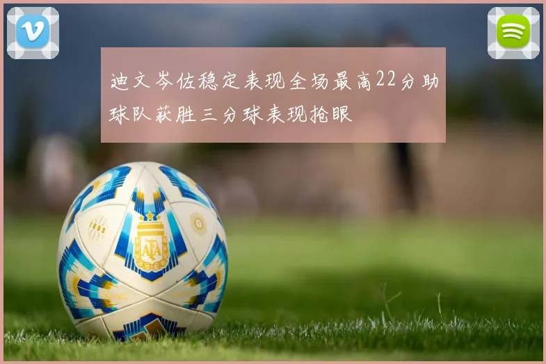 迪文岑佐稳定表现全场最高22分助球队获胜三分球表现抢眼