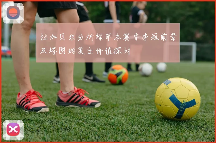 拉加贝尔分析绿军本赛季夺冠前景及塔图姆复出价值探讨