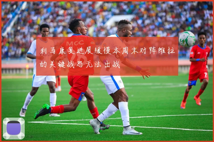 利马康复进展缓慢本周末对阵维拉的关键战恐无法出战