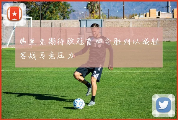 弗里克期待欧冠首回合胜利以减轻客战马竞压力