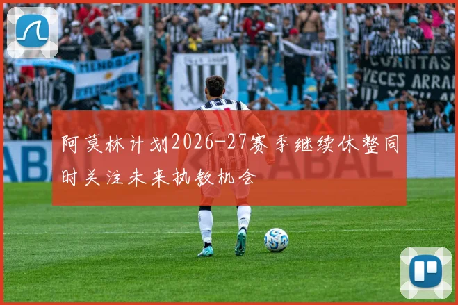 阿莫林计划2026-27赛季继续休整同时关注未来执教机会