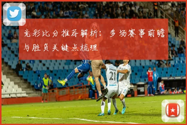 竞彩比分推荐解析：多场赛事前瞻与胜负关键点梳理
