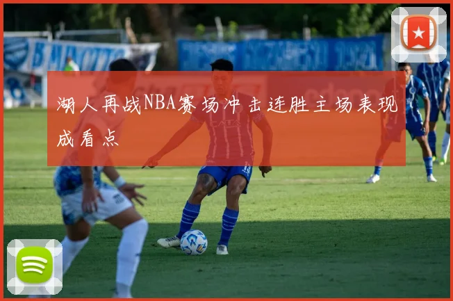 湖人再战NBA赛场冲击连胜主场表现成看点