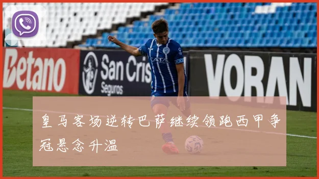 皇马客场逆转巴萨继续领跑西甲争冠悬念升温