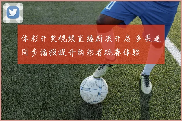 体彩开奖视频直播新浪开启 多渠道同步播报提升购彩者观赛体验