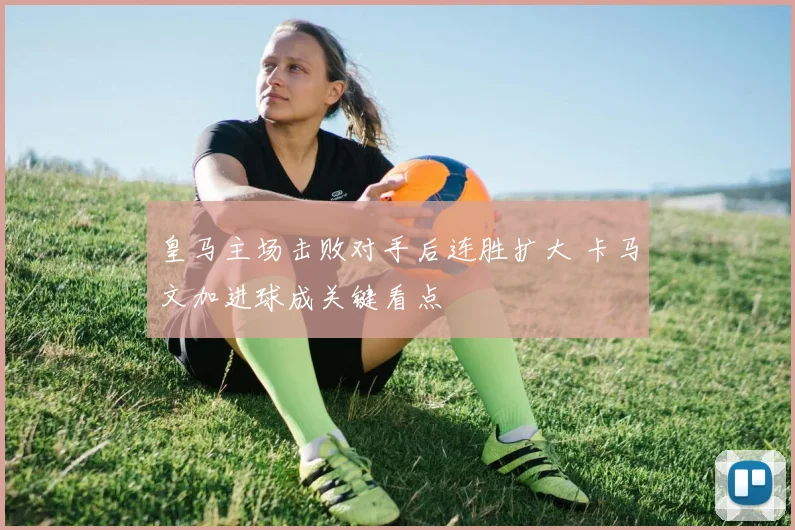 皇马主场击败对手后连胜扩大 卡马文加进球成关键看点