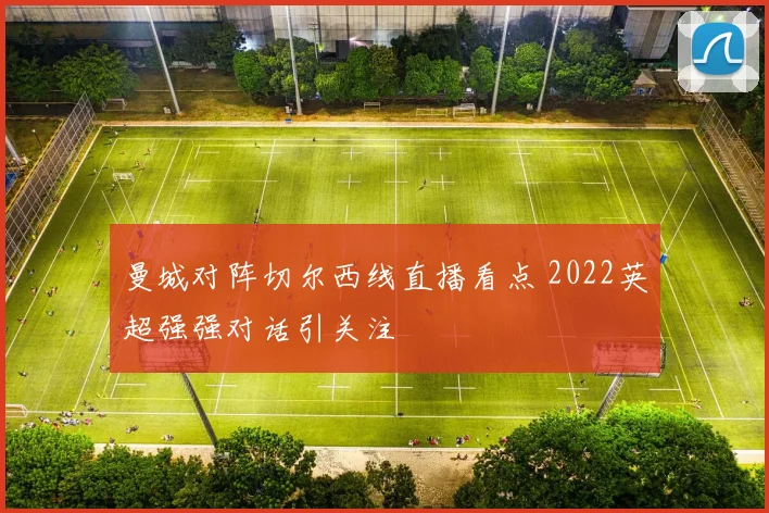 曼城对阵切尔西线直播看点 2022英超强强对话引关注
