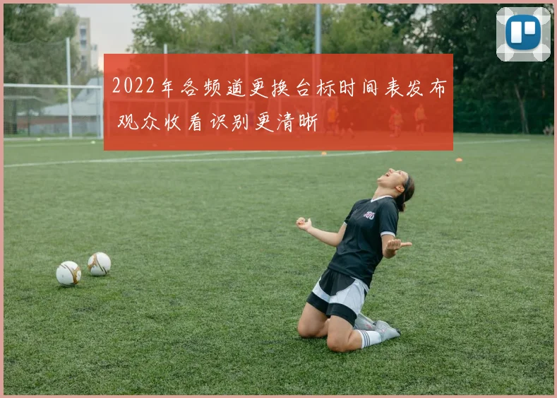 2022年各频道更换台标时间表发布 观众收看识别更清晰