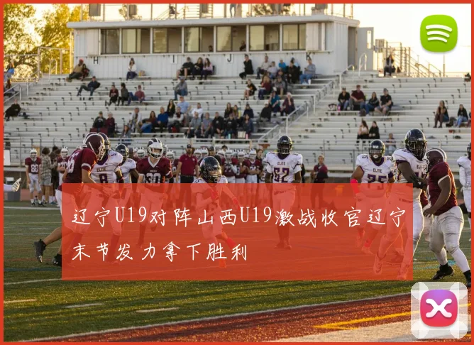 辽宁U19对阵山西U19激战收官辽宁末节发力拿下胜利