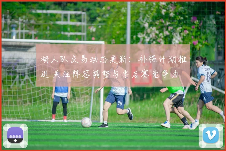 湖人队交易动态更新：补强计划推进 关注阵容调整与季后赛竞争力