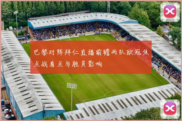 巴黎对阵拜仁直播前瞻两队欧冠焦点战看点与胜负影响