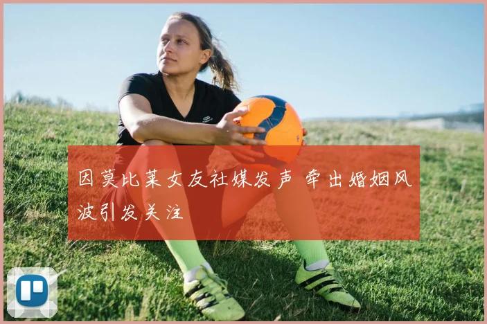 因莫比莱女友社媒发声 牵出婚姻风波引发关注